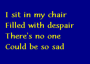 I sit in my chair
Filled with despair

There's no one
Could be so sad