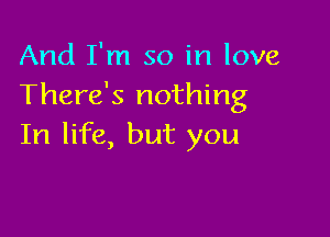 And I'm so in love
There's nothing

In life, but you