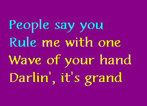 People say you
Rule me with one

Wave of your hand
Darlin', it's grand