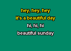 hey, hey, hey
it's a beautiful day

hi, hi, hi
beautiful sunday