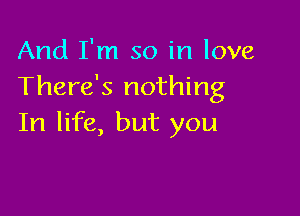 And I'm so in love
There's nothing

In life, but you