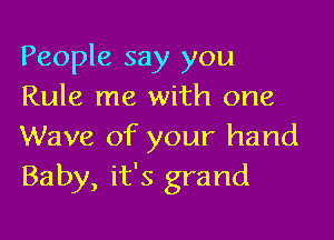 People say you
Rule me with one

Wave of your hand
Baby, it's grand