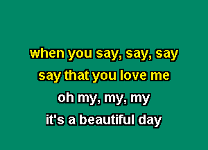 when you say, say, say
say that you love me

oh my, my, my
it's a beautiful day
