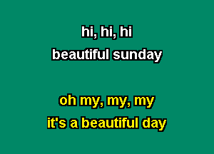 hi, hi, hi
beautiful sunday

oh my, my, my

it's a beautiful day