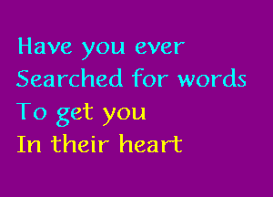 Have you ever
Searched for words

To get you
In their heart