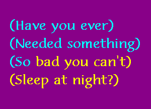 (Have you ever)
(Needed something)

(So bad you can't)
(Sleep at night?)