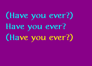 (Have you ever?)
Have you ever?

(Have you ever?)