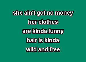 she ain't got no money

her clothes
are kinda funny

hair is kinda

wild and free