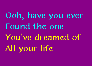 Ooh, have you ever
Found the one

You've dreamed of
All your life