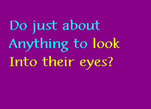 Do just about
Anything to look

Into their eyes?