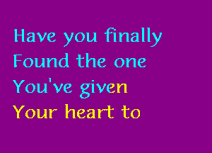 Have you finally
Found the one

You've given
Your heart to