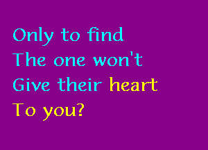 Only to find
The one won't

Give their heart
To you?