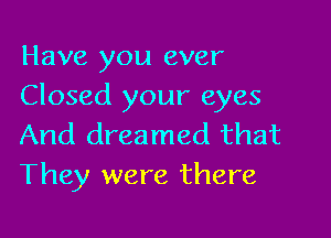 Have you ever
Closed your eyes

And dreamed that
They were there