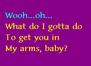 Wooh...oh...
What do I gotta do

To get you in
My arms, baby?