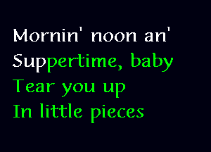 Mornin' noon an'
Suppertime, baby

Tear you up
In little pieces