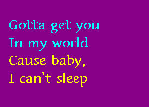 Gotta get you
In my world

Cause baby,
I can't sleep