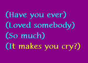 (Have you ever)
(Loved somebody)

(So much)
(It makes you cry?)