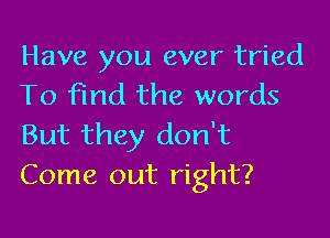 Have you ever tried
To Find the words

But they don't
Come out right?