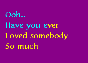 Ooh..
Have you ever

Loved somebody
So much