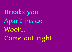 Breaks you
Apart inside

Wooh..
Come out right