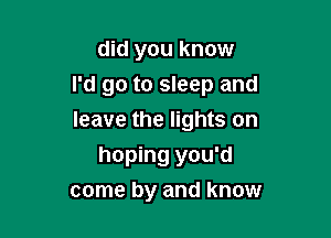 did you know
I'd go to sleep and

leave the lights on
hoping you'd
come by and know