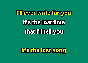 I'll ever write for you
ifsthelasttnne
that I'll tell you

it's the last song