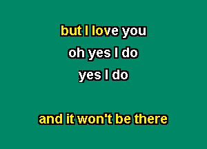 but I love you

oh yes I do
yes I do

and it won't be there