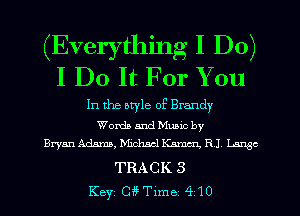 (Everything I Do)
I Do It For You

In the atyle of Brandy

Words and Mumc by
Bryan Adams, Minimal Ham R1 Lame

TRACK 3
Key G??Tlme 410