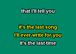 that I'll tell you

it's the last song

I'll ever write for you
it's the last time