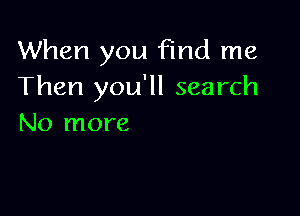 When you Find me
Then you'll search

No more