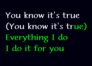 You know it's true
(You know it's true)

Everything I do
I do it for you