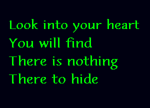 Look into your heart
You will Find

There is nothing
There to hide