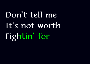 Don't tell me
It's not worth

Fightin' for