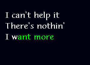 I can't help it
There's nothin'

I want more