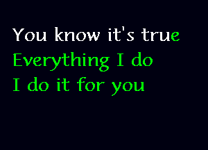 You know it's true
Everything I do

I do it for you