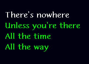 There's nowhere
Unless you're there

All the time
All the way