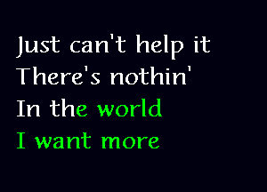 Just can't help it
There's nothin'

In the world
I want more