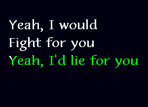 Yeah, I would
Fight for you

Yeah, I'd lie for you