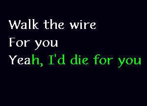 Walk the wire
For you

Yeah, I'd die for you