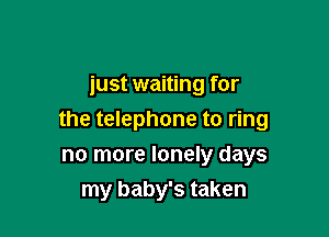 just waiting for

the telephone to ring

no more lonely days
my baby's taken