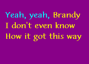 Yeah, yeah, Brandy
I don't even know

How it got this way