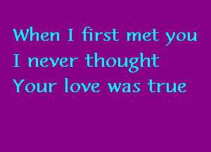 When I 13rst met you
I never thought

Your love was true