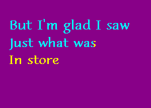 But I'm glad I saw
Just what was

In store