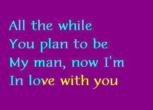 All the while
You plan to be

My man, now I'm
In love with you