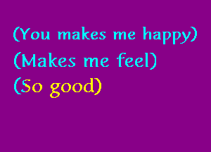 (You makes me happy)
(Makes me feel)

(So good)