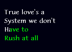 True love's a
System we don't

Have to
Rush at all