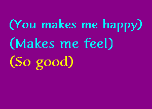 (You makes me happy)
(Makes me feel)

(So good)