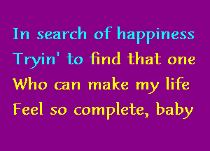 In search of happiness
TryinI to 13nd that one
Who can make my life
Feel so complete, baby