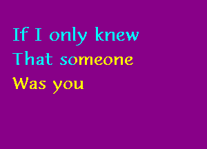 If I only knew
That someone

Was you