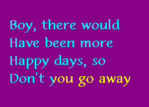 Boy, there would
Have been more

Happy days, so
Don't you go away